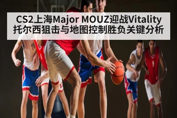 CS2上海Major MOUZ迎战Vitality托尔西狙击与地图控制胜负关键分析 | ng28